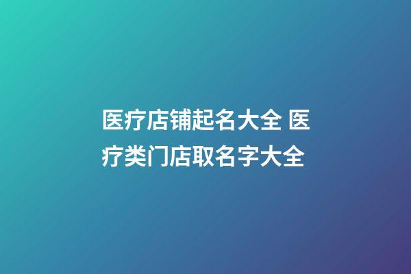 医疗店铺起名大全 医疗类门店取名字大全-第1张-店铺起名-玄机派